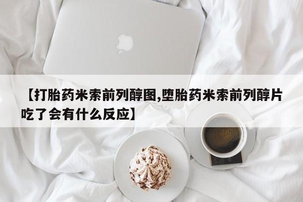 私人打胎药大月份胎停药【打胎药米索前列醇图,堕胎药米索前列醇片吃了会有什么反应】