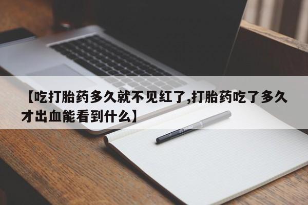 私人打胎药大月份胎停药【吃打胎药多久就不见红了,打胎药吃了多久才出血能看到什么】