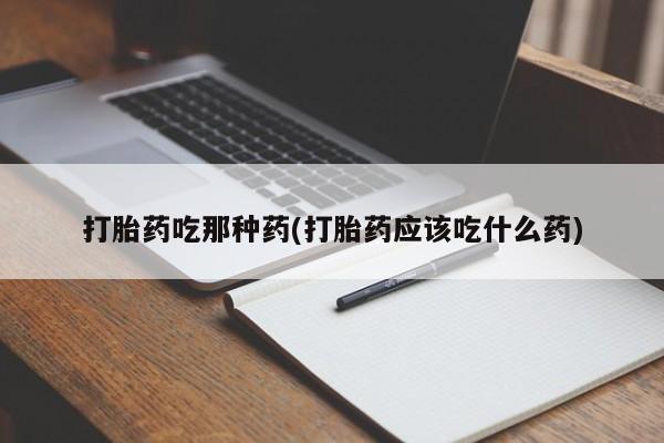 私人打胎药大月份胎停药打胎药吃那种药(打胎药应该吃什么药)