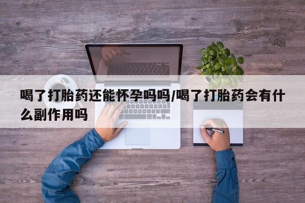 私人打胎药大月份胎停药喝了打胎药还能怀孕吗吗/喝了打胎药会有什么副作用吗