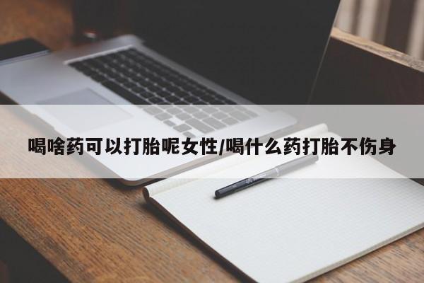 私人打胎药大月份胎停药喝啥药可以打胎呢女性/喝什么药打胎不伤身