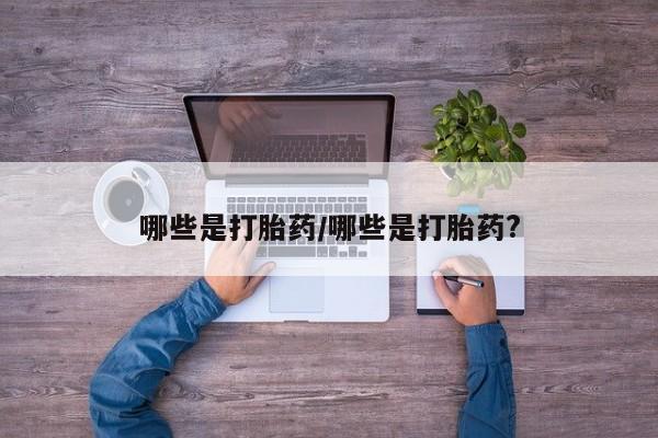 私人打胎药大月份胎停药哪些是打胎药/哪些是打胎药?