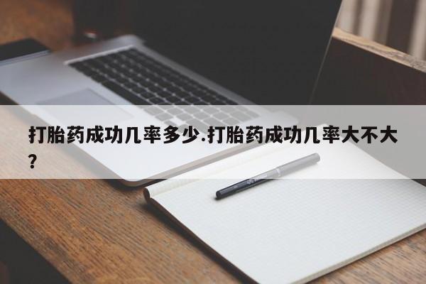 私人打胎药大月份胎停药打胎药成功几率多少.打胎药成功几率大不大？