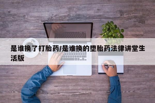 私人打胎药大月份胎停药是谁换了打胎药/是谁换的堕胎药法律讲堂生活版