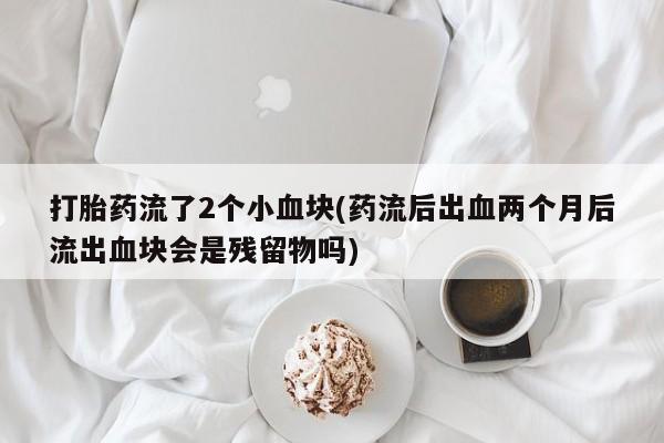 私人打胎药大月份胎停药打胎药流了2个小血块(药流后出血两个月后流出血块会是残留物吗)