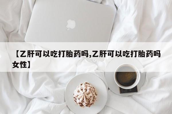 私人打胎药大月份胎停药【乙肝可以吃打胎药吗,乙肝可以吃打胎药吗女性】