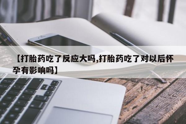 私人打胎药大月份胎停药【打胎药吃了反应大吗,打胎药吃了对以后怀孕有影响吗】