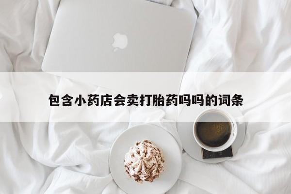 私人打胎药大月份胎停药包含小药店会卖打胎药吗吗的词条