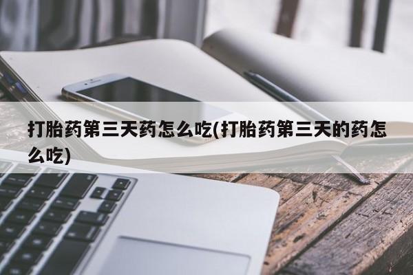 私人打胎药大月份胎停药打胎药第三天药怎么吃(打胎药第三天的药怎么吃)