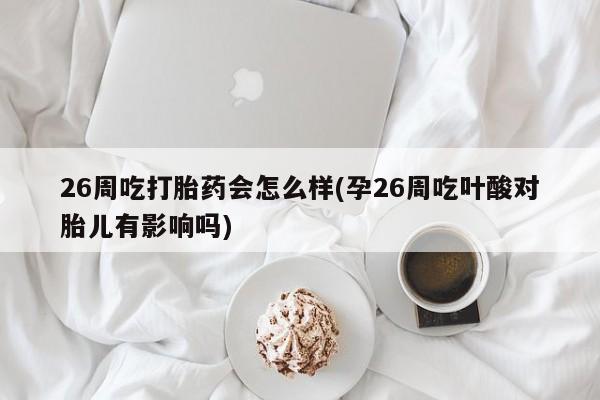 私人打胎药大月份胎停药26周吃打胎药会怎么样(孕26周吃叶酸对胎儿有影响吗)