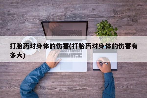 私人打胎药大月份胎停药打胎药对身体的伤害(打胎药对身体的伤害有多大)