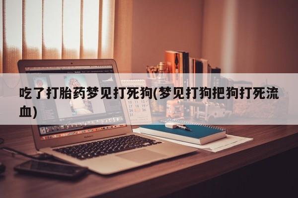 私人打胎药大月份胎停药吃了打胎药梦见打死狗(梦见打狗把狗打死流血)