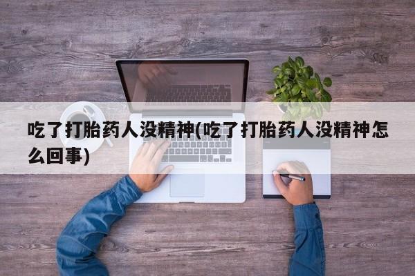 私人打胎药大月份胎停药吃了打胎药人没精神(吃了打胎药人没精神怎么回事)