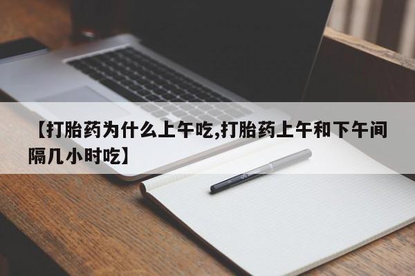 私人打胎药大月份胎停药【打胎药为什么上午吃,打胎药上午和下午间隔几小时吃】