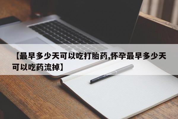 私人打胎药大月份胎停药【最早多少天可以吃打胎药,怀孕最早多少天可以吃药流掉】