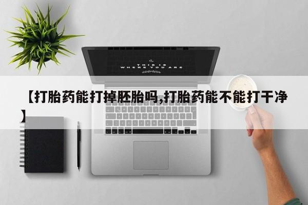 私人打胎药大月份胎停药【打胎药能打掉胚胎吗,打胎药能不能打干净】