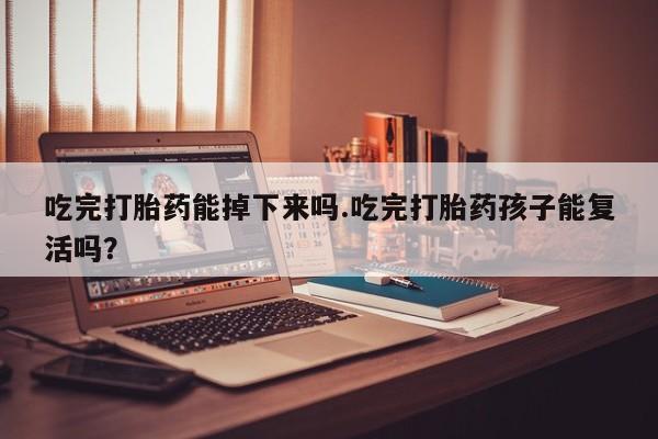 私人打胎药大月份胎停药吃完打胎药能掉下来吗.吃完打胎药孩子能复活吗？