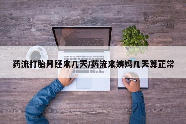 私人打胎药大月份胎停药药流打胎月经来几天/药流来姨妈几天算正常