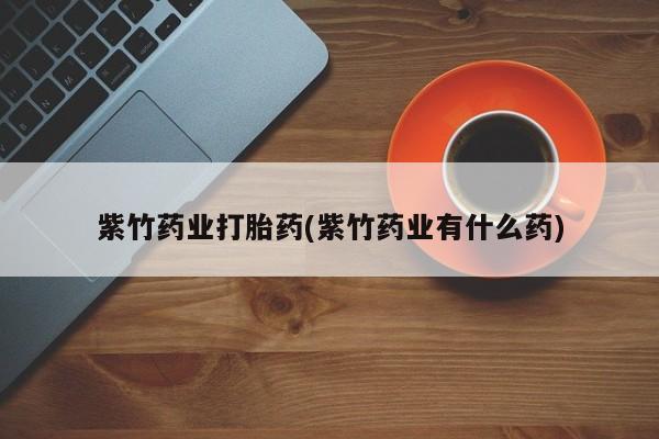 私人打胎药大月份胎停药紫竹药业打胎药(紫竹药业有什么药)