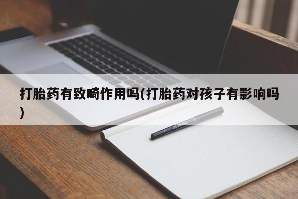 私人打胎药大月份胎停药打胎药有致畸作用吗(打胎药对孩子有影响吗)