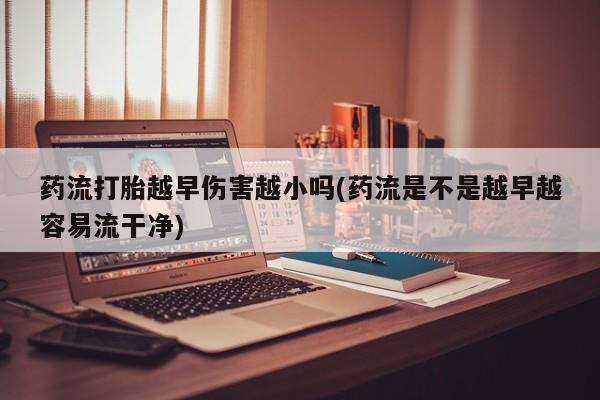 私人打胎药大月份胎停药药流打胎越早伤害越小吗(药流是不是越早越容易流干净)