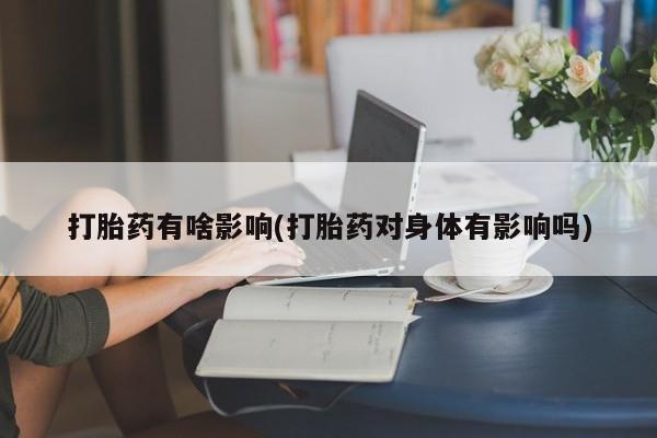 私人打胎药大月份胎停药打胎药有啥影响(打胎药对身体有影响吗)