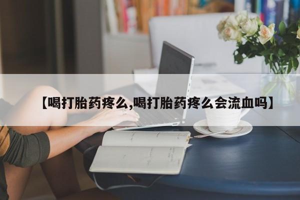 私人打胎药大月份胎停药【喝打胎药疼么,喝打胎药疼么会流血吗】