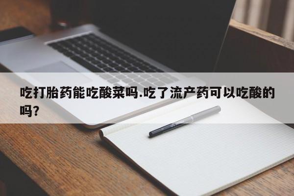 私人打胎药大月份胎停药吃打胎药能吃酸菜吗.吃了流产药可以吃酸的吗？