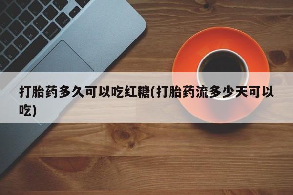 私人打胎药大月份胎停药打胎药多久可以吃红糖(打胎药流多少天可以吃)