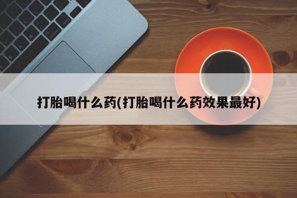 私人打胎药大月份胎停药打胎喝什么药(打胎喝什么药效果最好)