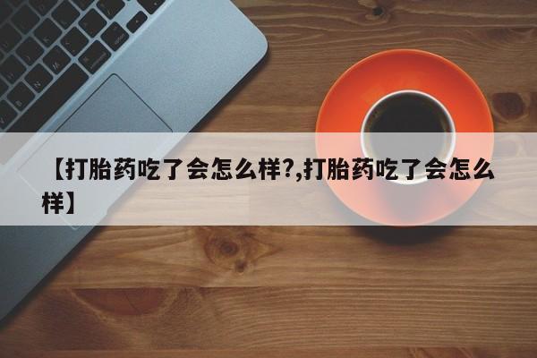 私人打胎药大月份胎停药【打胎药吃了会怎么样?,打胎药吃了会怎么样】