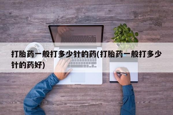 私人打胎药大月份胎停药打胎药一般打多少针的药(打胎药一般打多少针的药好)