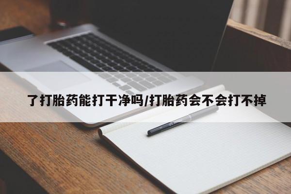 私人打胎药大月份胎停药了打胎药能打干净吗/打胎药会不会打不掉