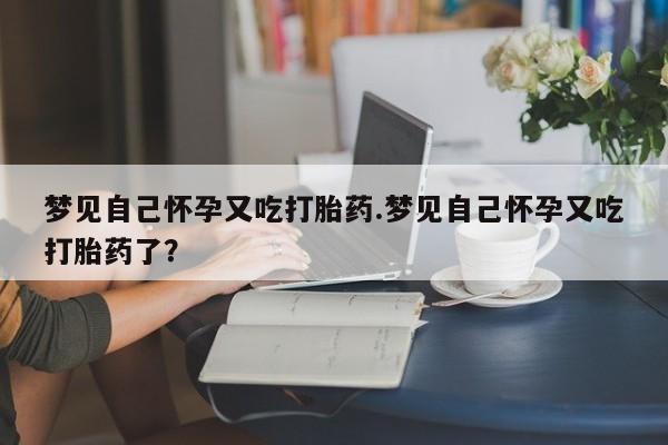 私人打胎药大月份胎停药梦见自己怀孕又吃打胎药.梦见自己怀孕又吃打胎药了？