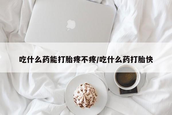 私人打胎药大月份胎停药吃什么药能打胎疼不疼/吃什么药打胎快