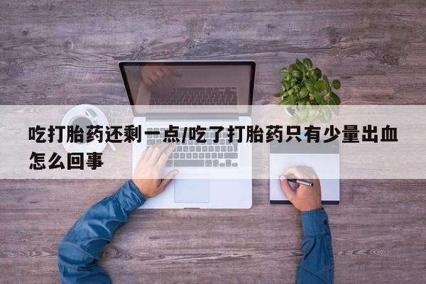 私人打胎药大月份胎停药吃打胎药还剩一点/吃了打胎药只有少量出血怎么回事