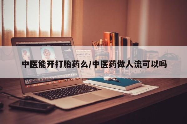 私人打胎药大月份胎停药中医能开打胎药么/中医药做人流可以吗