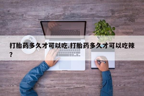 私人打胎药大月份胎停药打胎药多久才可以吃.打胎药多久才可以吃辣？