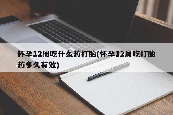 私人打胎药大月份胎停药怀孕12周吃什么药打胎(怀孕12周吃打胎药多久有效)
