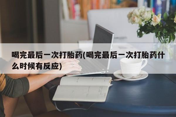 私人打胎药大月份胎停药喝完最后一次打胎药(喝完最后一次打胎药什么时候有反应)