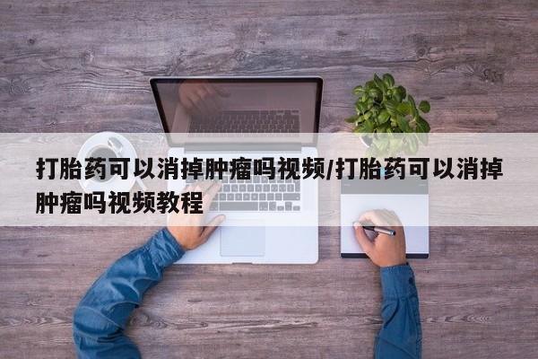 私人打胎药大月份胎停药打胎药可以消掉肿瘤吗视频/打胎药可以消掉肿瘤吗视频教程