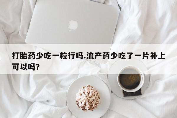 私人打胎药大月份胎停药打胎药少吃一粒行吗.流产药少吃了一片补上可以吗？