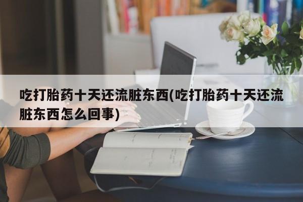 私人打胎药大月份胎停药吃打胎药十天还流脏东西(吃打胎药十天还流脏东西怎么回事)