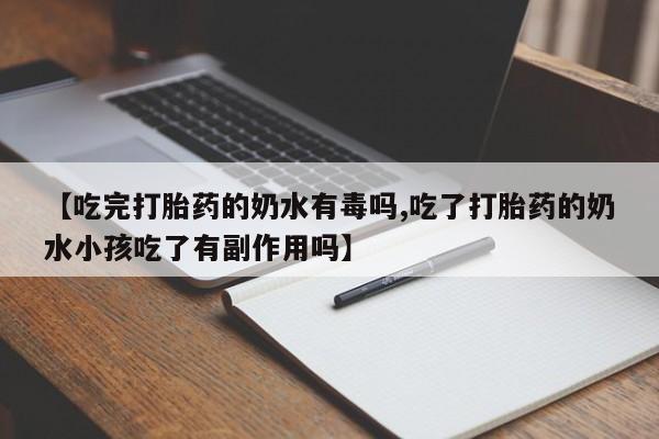 私人打胎药大月份胎停药【吃完打胎药的奶水有毒吗,吃了打胎药的奶水小孩吃了有副作用吗】