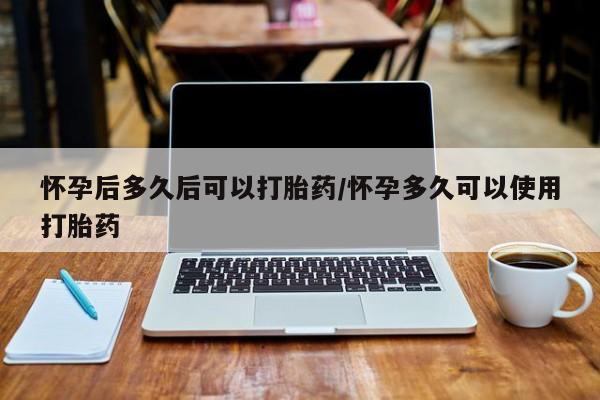 私人打胎药大月份胎停药怀孕后多久后可以打胎药/怀孕多久可以使用打胎药