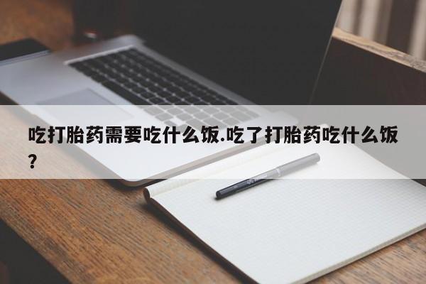 私人打胎药大月份胎停药吃打胎药需要吃什么饭.吃了打胎药吃什么饭?