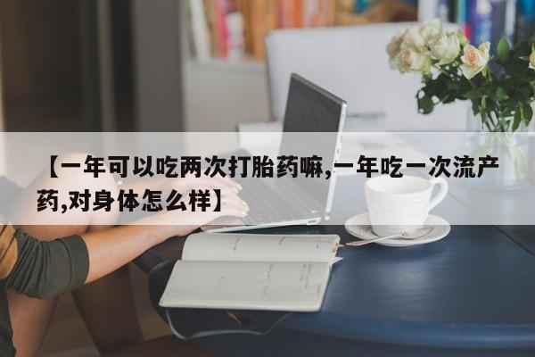 私人打胎药大月份胎停药【一年可以吃两次打胎药嘛,一年吃一次流产药,对身体怎么样】