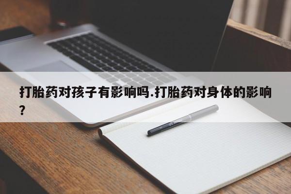 私人打胎药大月份胎停药打胎药对孩子有影响吗.打胎药对身体的影响？
