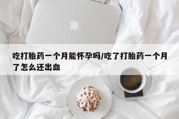 私人打胎药大月份胎停药吃打胎药一个月能怀孕吗/吃了打胎药一个月了怎么还出血
